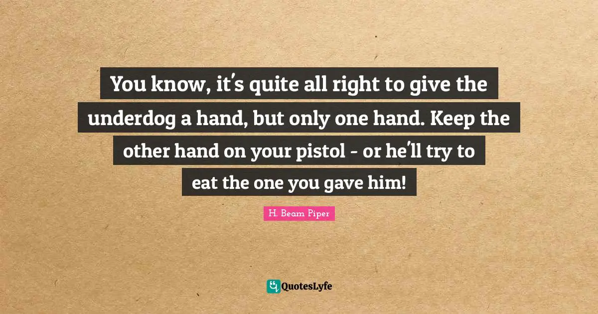 You know, it's quite all right to give the underdog a hand, but only one hand. Keep the other hand on your pistol - or he'll try to eat the one you gave him!