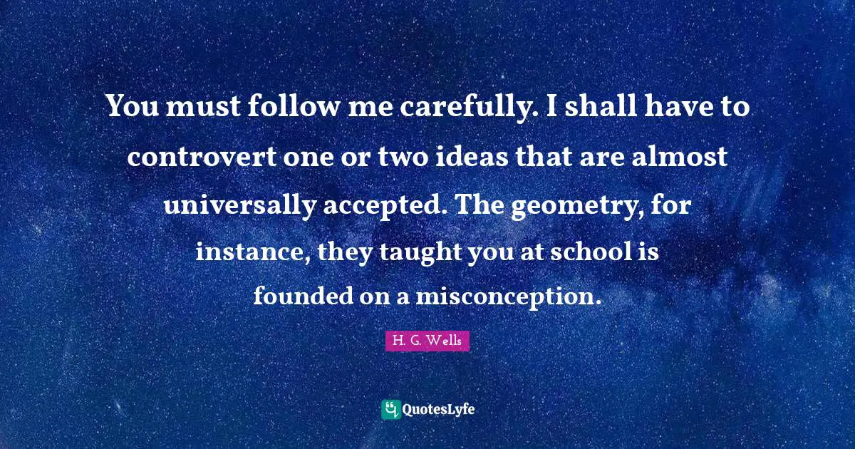Misconception Quotes: "You must follow me carefully. I shall have to controvert one or two ideas that are almost universally accepted. The geometry, for instance, they taught you at school is founded on a misconception."