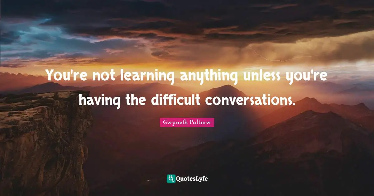 You're not learning anything unless you're having the difficult conversations.