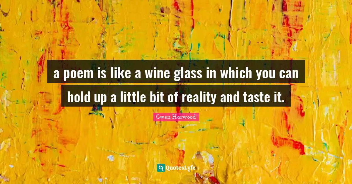 a poem is like a wine glass in which you can hold up a little bit of reality and taste it.