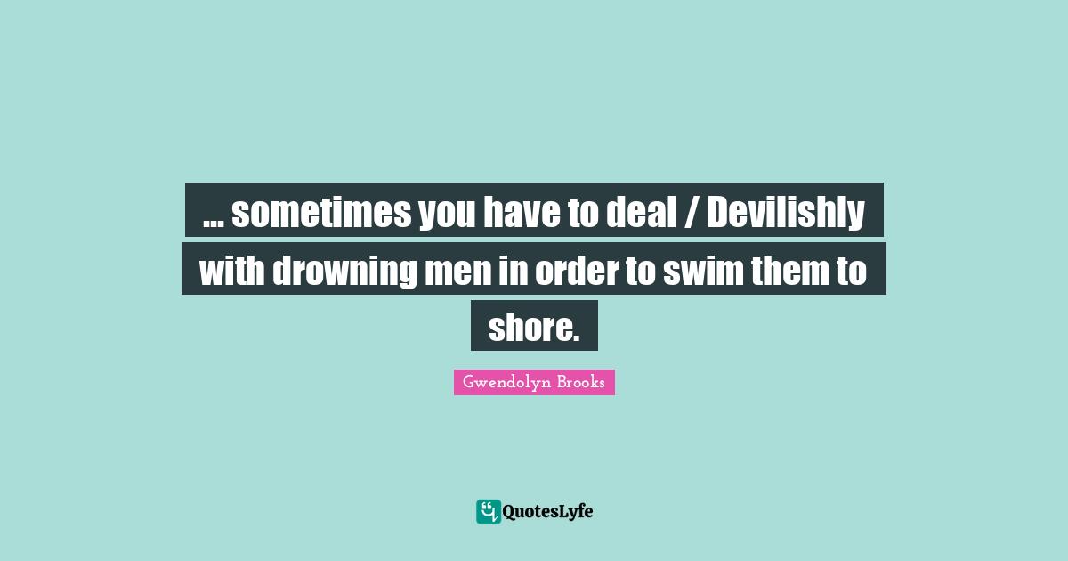 ... sometimes you have to deal / Devilishly with drowning men in order to swim them to shore.