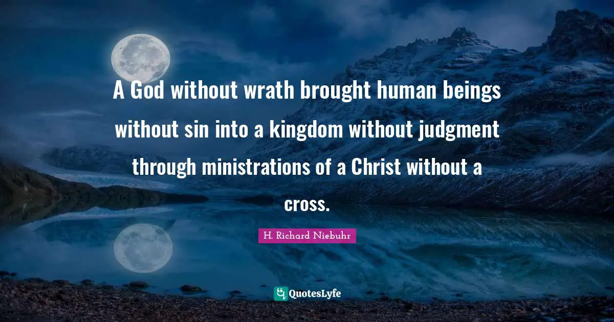 Thought Provoking Quotes: "A God without wrath brought human beings without sin into a kingdom without judgment through ministrations of a Christ without a cross."