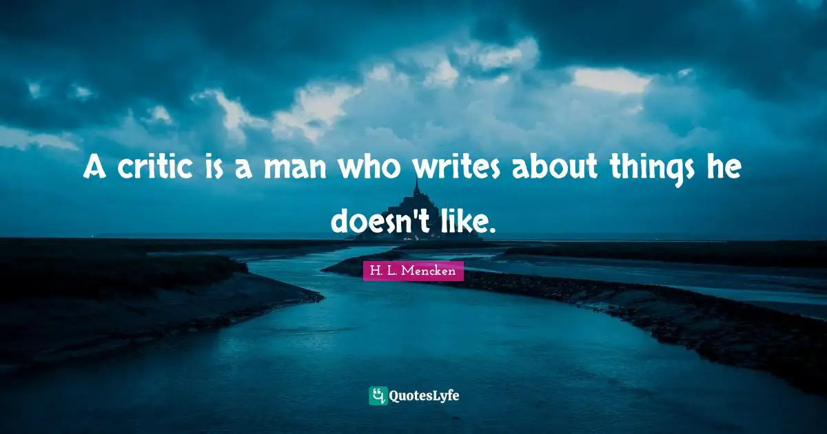 A critic is a man who writes about things he doesn't like.
