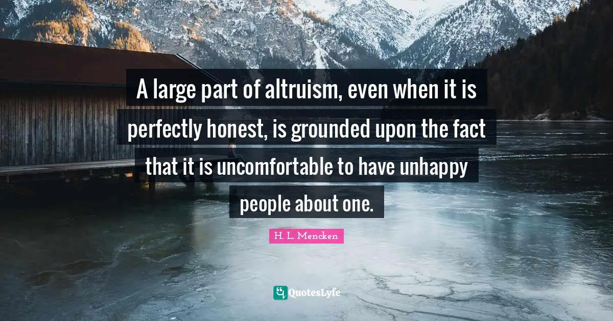 A large part of altruism, even when it is perfectly honest, is grounded upon the fact that it is uncomfortable to have unhappy people about one.