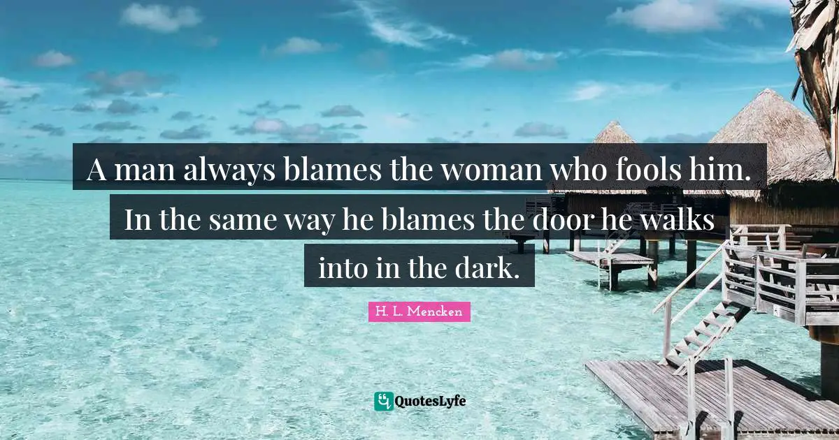 A man always blames the woman who fools him. In the same way he blames the door he walks into in the dark.