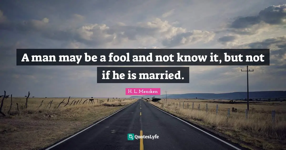 A man may be a fool and not know it, but not if he is married.