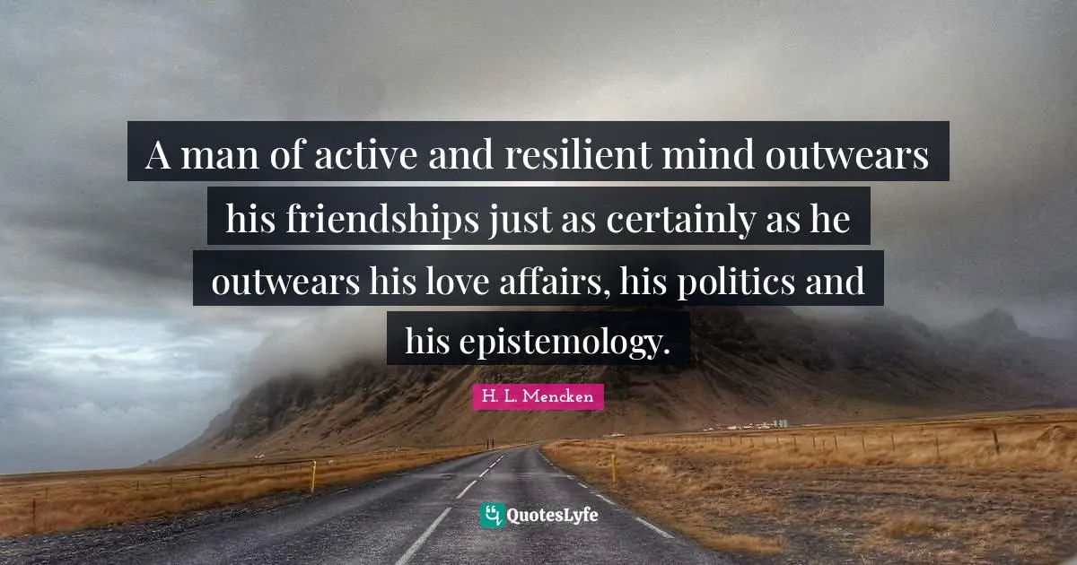 A man of active and resilient mind outwears his friendships just as certainly as he outwears his love affairs, his politics and his epistemology.