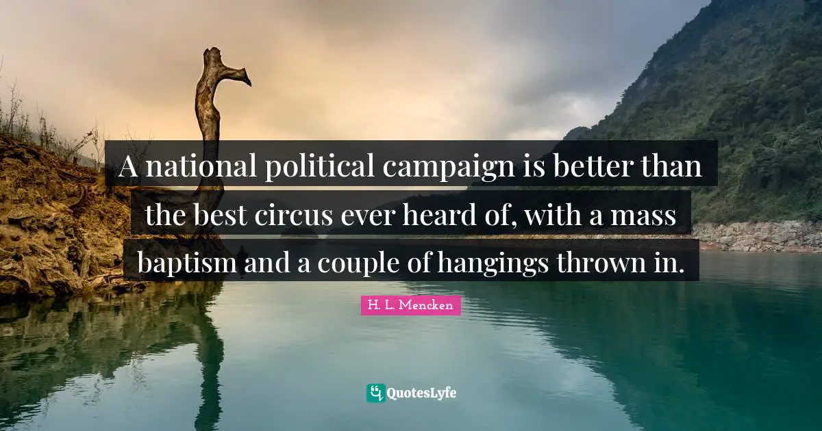 A national political campaign is better than the best circus ever heard of, with a mass baptism and a couple of hangings thrown in.