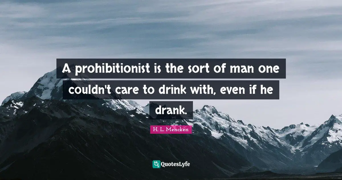 A prohibitionist is the sort of man one couldn't care to drink with, even if he drank.