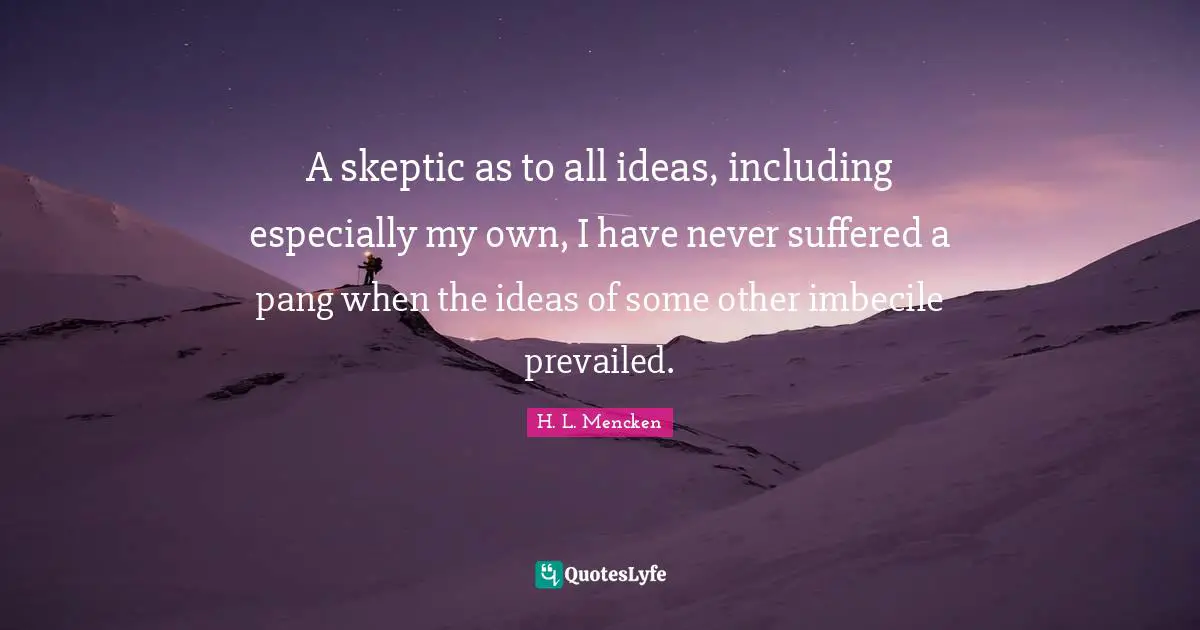 A skeptic as to all ideas, including especially my own, I have never suffered a pang when the ideas of some other imbecile prevailed.