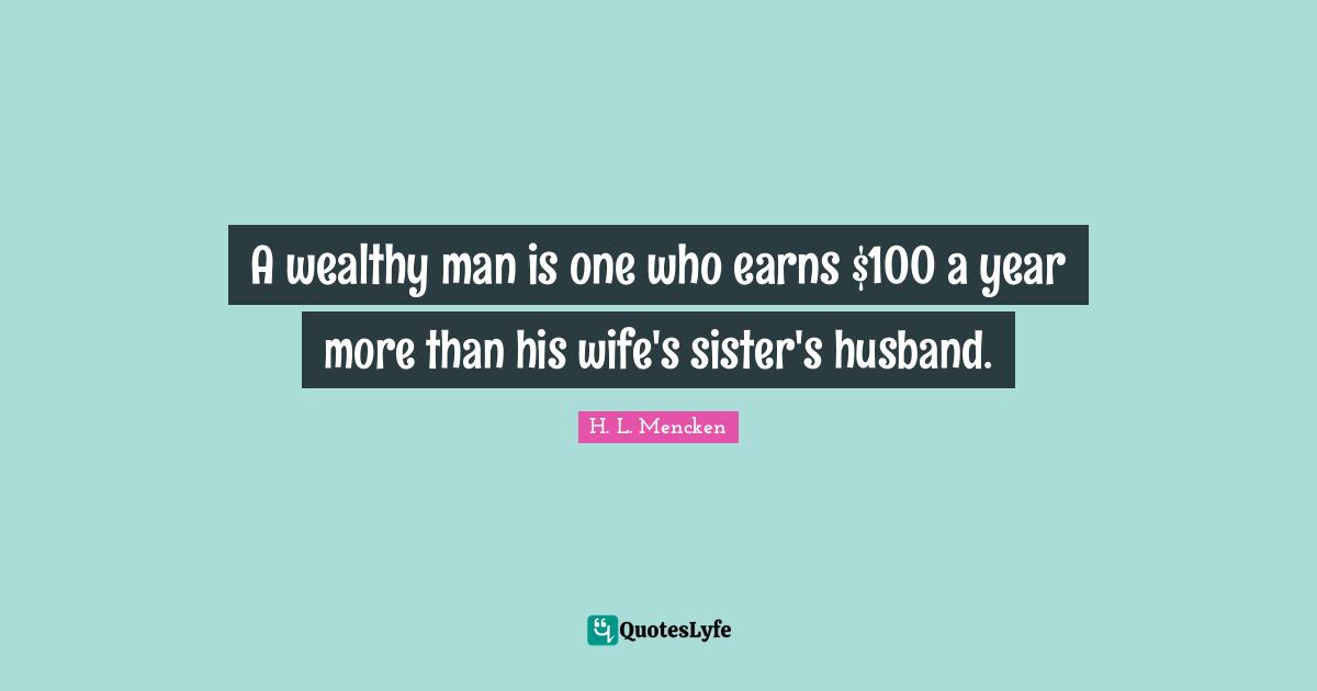 A wealthy man is one who earns $100 a year more than his wife's sister's husband.