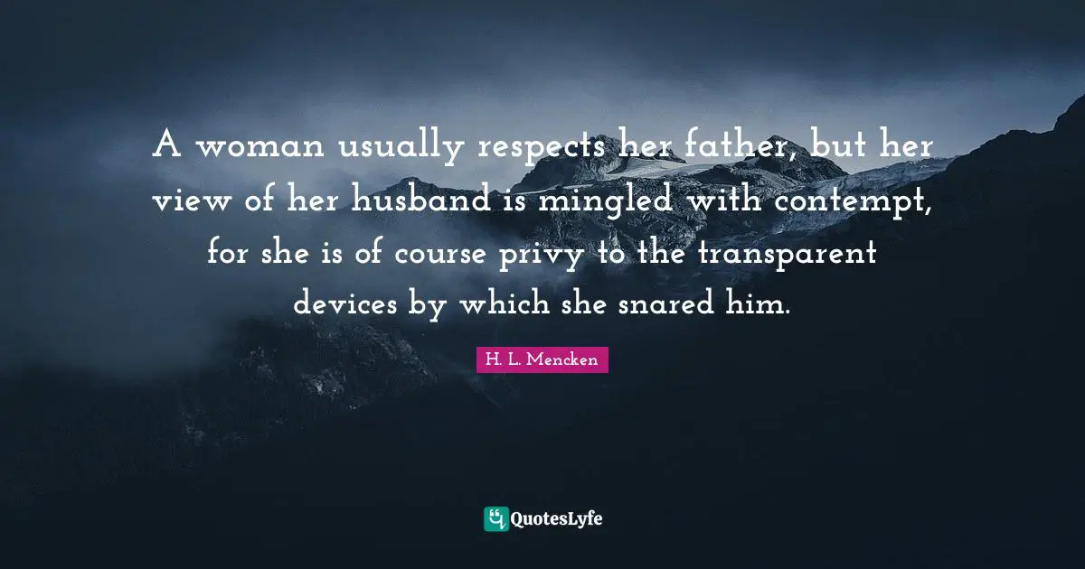 A woman usually respects her father, but her view of her husband is mingled with contempt, for she is of course privy to the transparent devices by which she snared him.