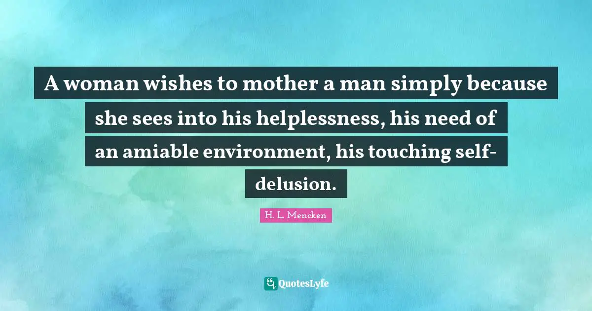 A woman wishes to mother a man simply because she sees into his helplessness, his need of an amiable environment, his touching self-delusion.