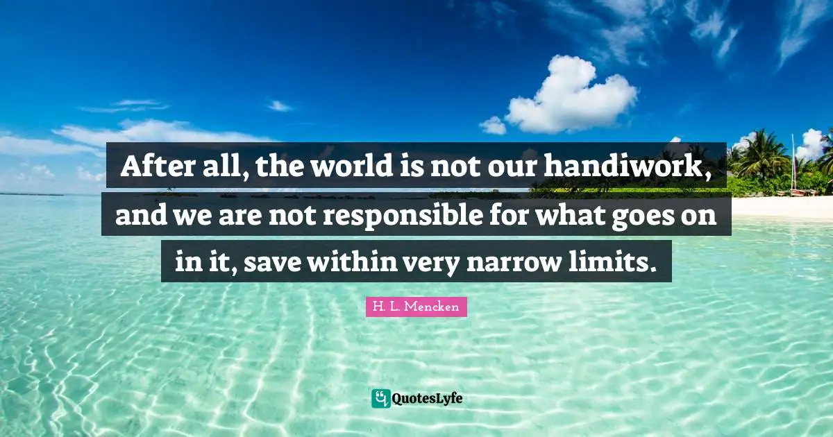 After all, the world is not our handiwork, and we are not responsible for what goes on in it, save within very narrow limits.