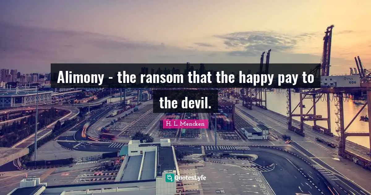 Alimony - the ransom that the happy pay to the devil.