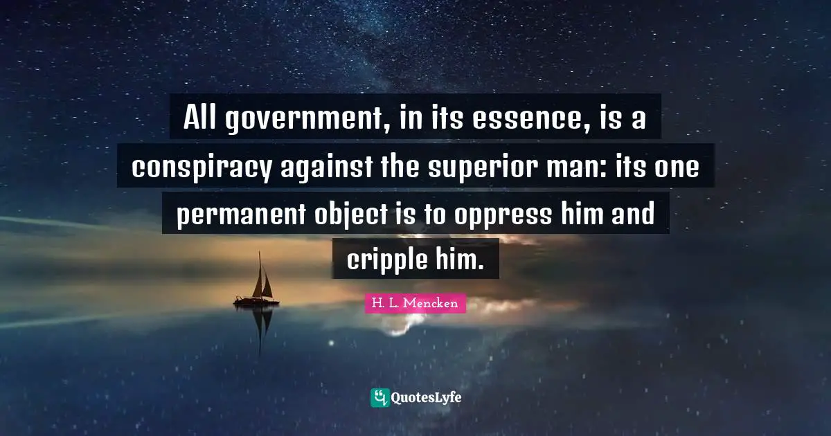 All government, in its essence, is a conspiracy against the superior man: its one permanent object is to oppress him and cripple him.