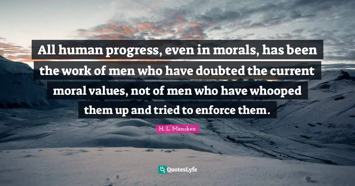 H. L. Mencken Quotes: All human progress, even in morals, has been the work of men who have doubted the current moral values, not of men who have whooped them up and tried to enforce them.
