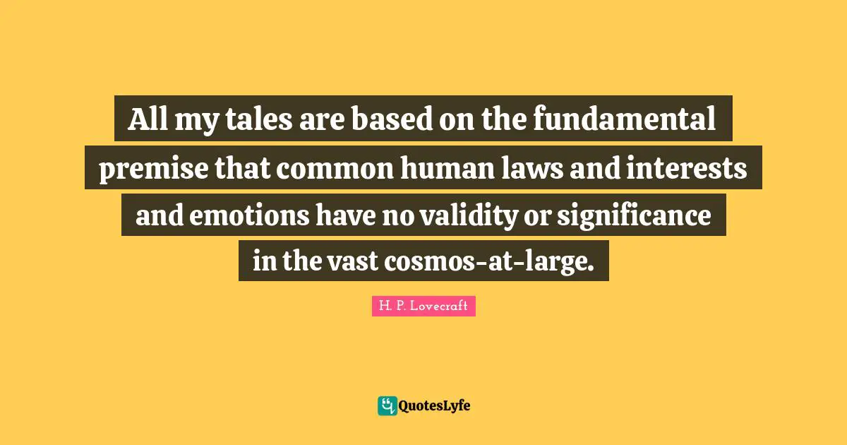 All my tales are based on the fundamental premise that common human laws and interests and emotions have no validity or significance in the vast cosmos-at-large.