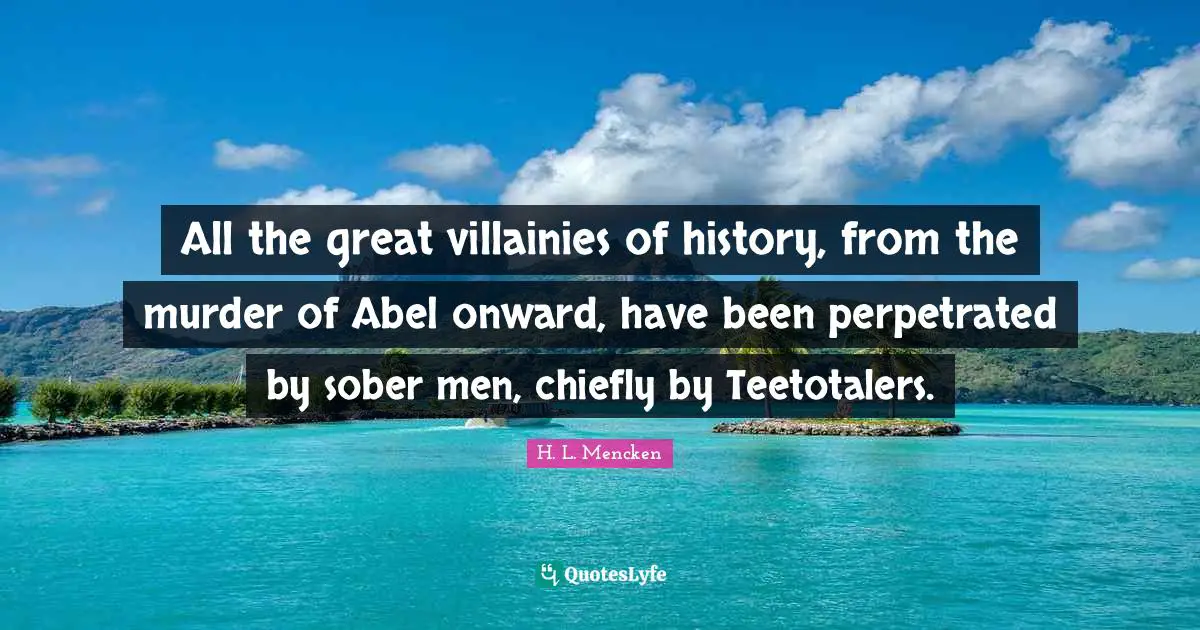 All the great villainies of history, from the murder of Abel onward, have been perpetrated by sober men, chiefly by Teetotalers.