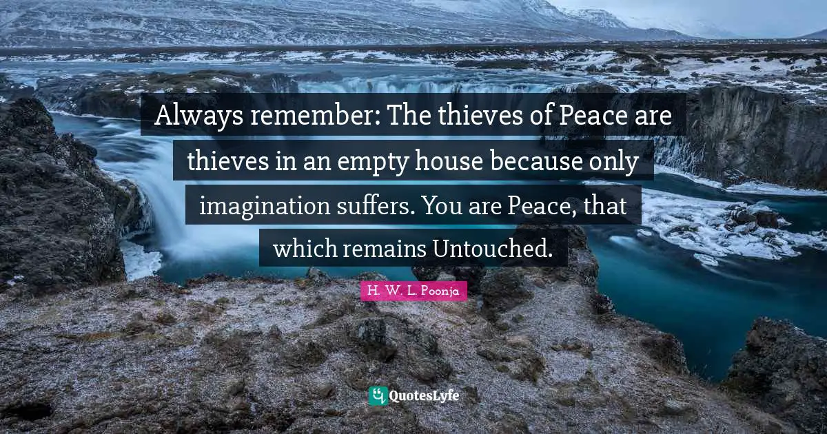 Always remember: The thieves of Peace are thieves in an empty house because only imagination suffers. You are Peace, that which remains Untouched.