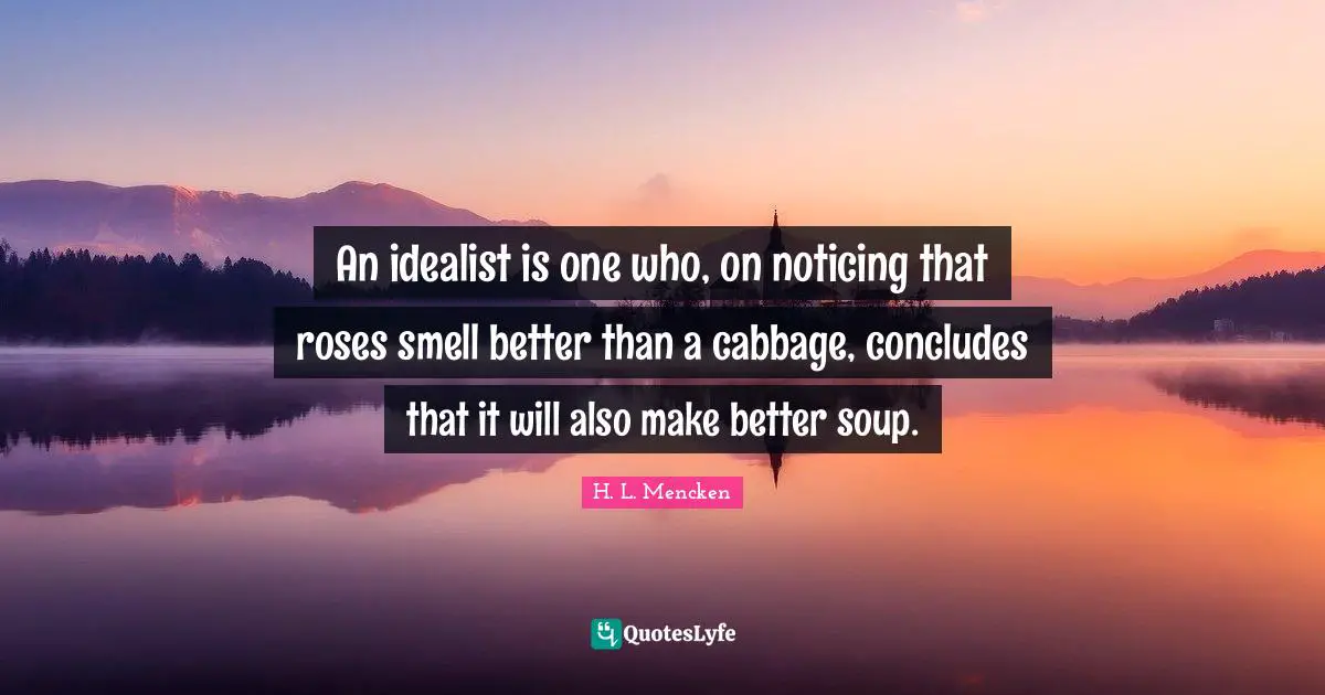H.L. Mencken Quotes: "An idealist is one who, on noticing that roses smell better than a cabbage, concludes that it will also make better soup."
