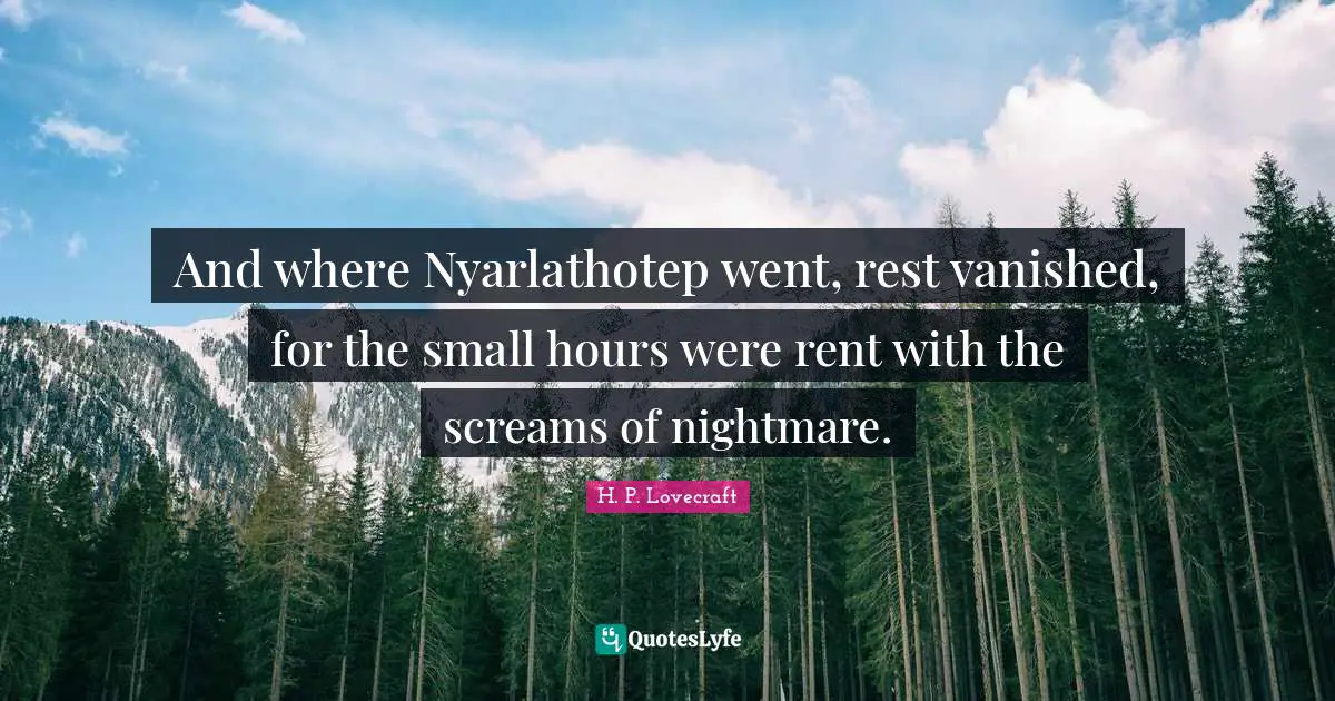 And where Nyarlathotep went, rest vanished, for the small hours were rent with the screams of nightmare.