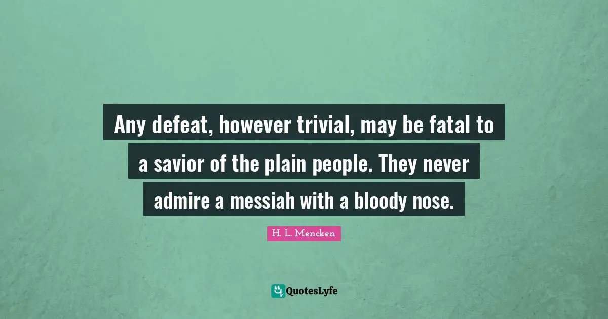 Any defeat, however trivial, may be fatal to a savior of the plain people. They never admire a messiah with a bloody nose.