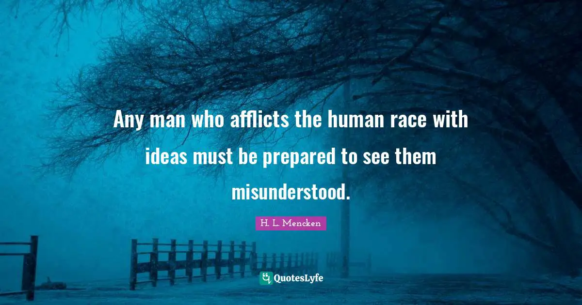 Any man who afflicts the human race with ideas must be prepared to see them misunderstood.