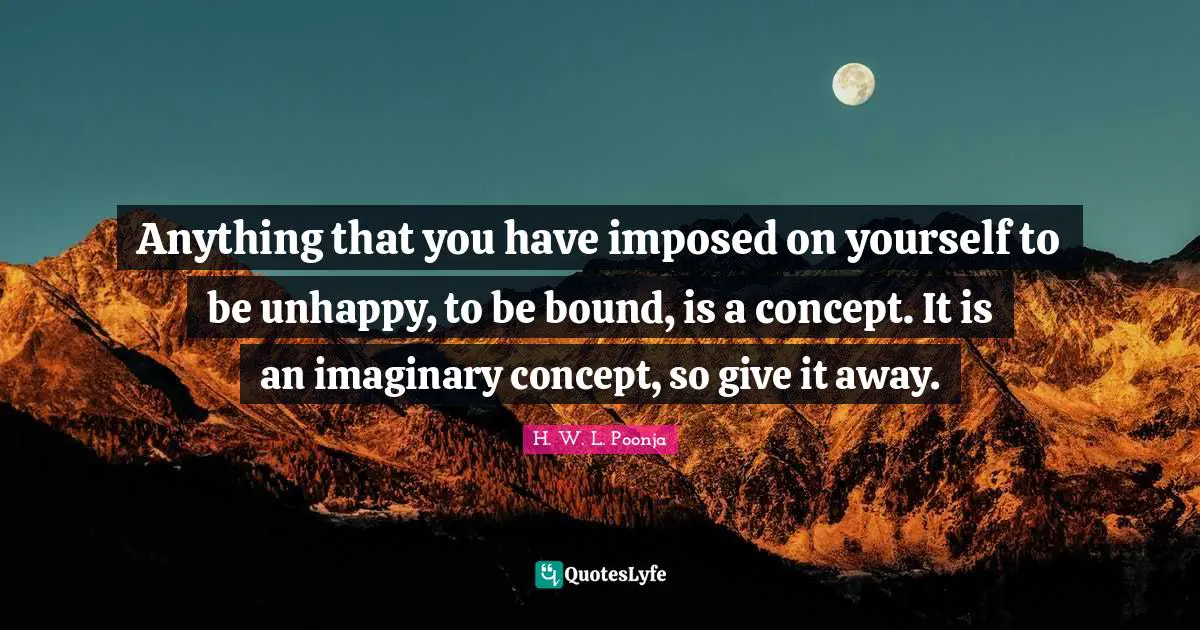 Imaginary Quotes: "Anything that you have imposed on yourself to be unhappy, to be bound, is a concept. It is an imaginary concept, so give it away."