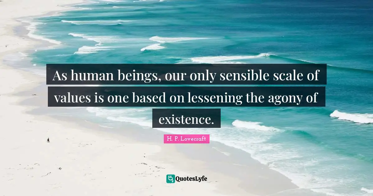 As human beings, our only sensible scale of values is one based on lessening the agony of existence.