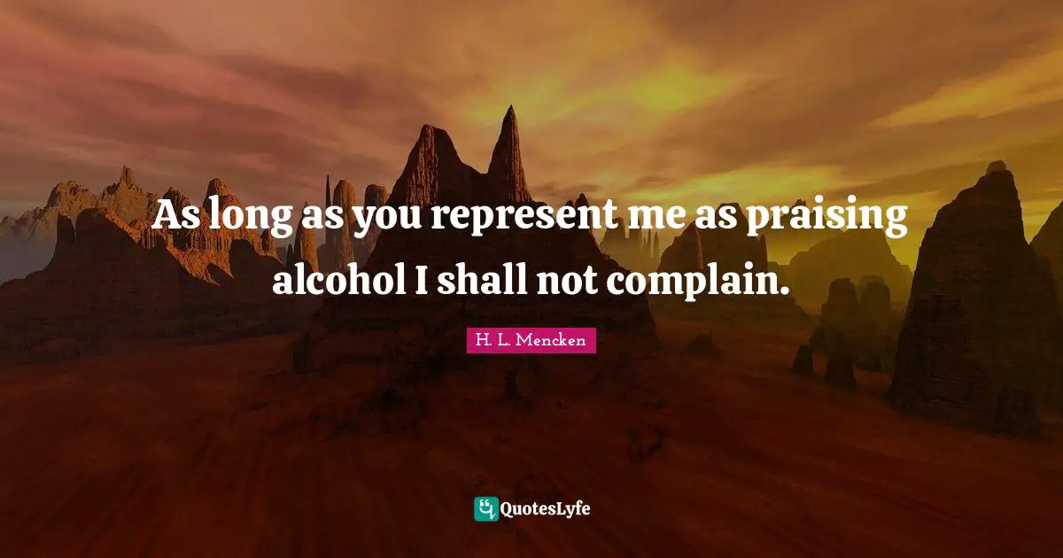 As long as you represent me as praising alcohol I shall not complain.