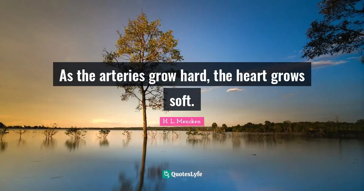 H. L. Mencken Quotes: As the arteries grow hard, the heart grows soft.