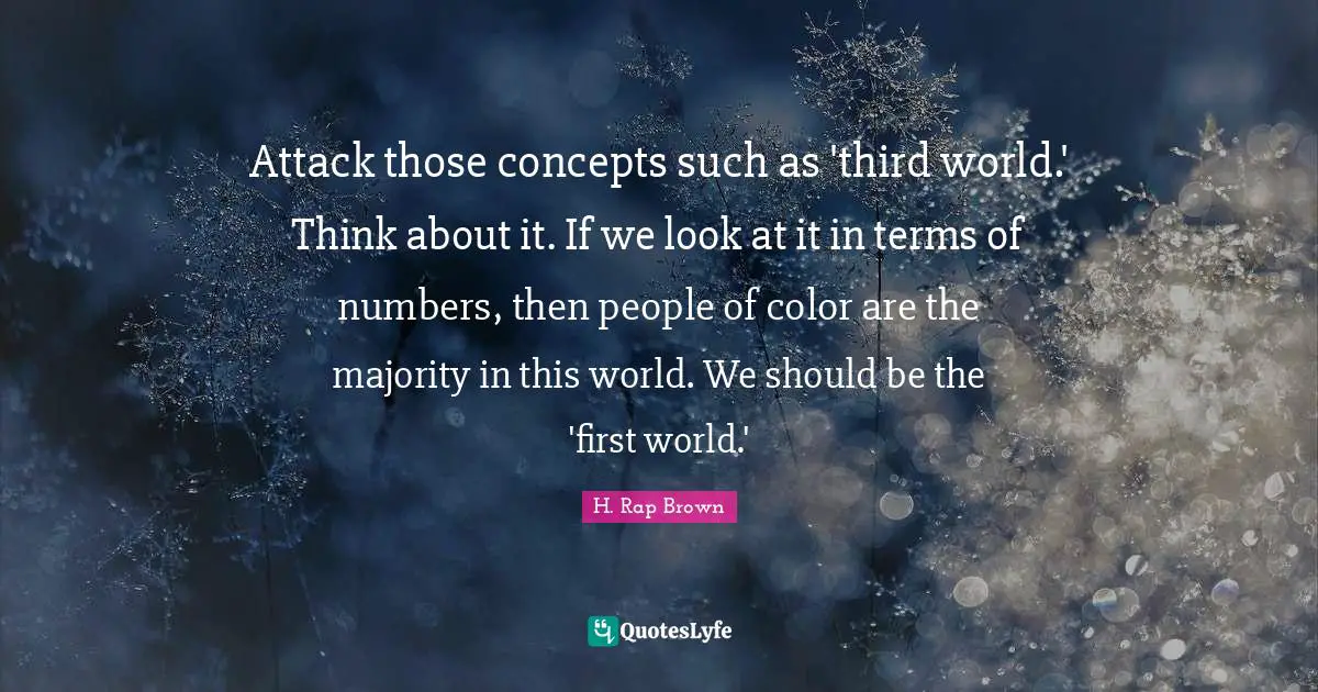 H. Rap Brown Quotes: "Attack those concepts such as 'third world.' Think about it. If we look at it in terms of numbers, then people of color are the majority in this world. We should be the 'first world.'"