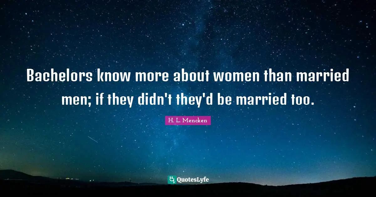 Bachelors know more about women than married men; if they didn't they'd be married too.