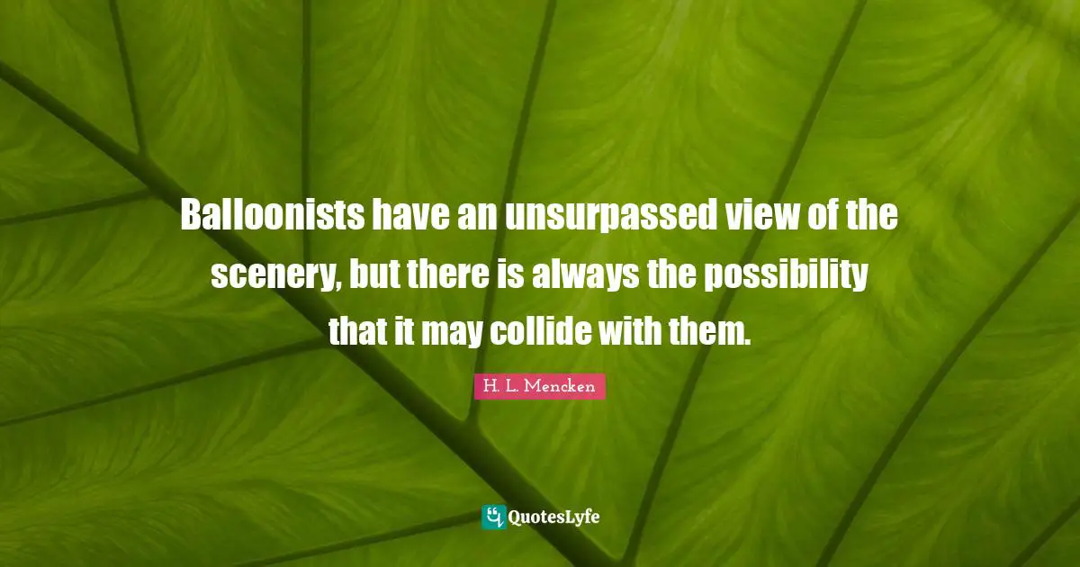 Balloons Quotes: "Balloonists have an unsurpassed view of the scenery, but there is always the possibility that it may collide with them."