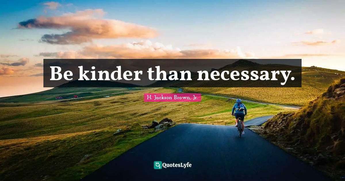 Be kinder than necessary.