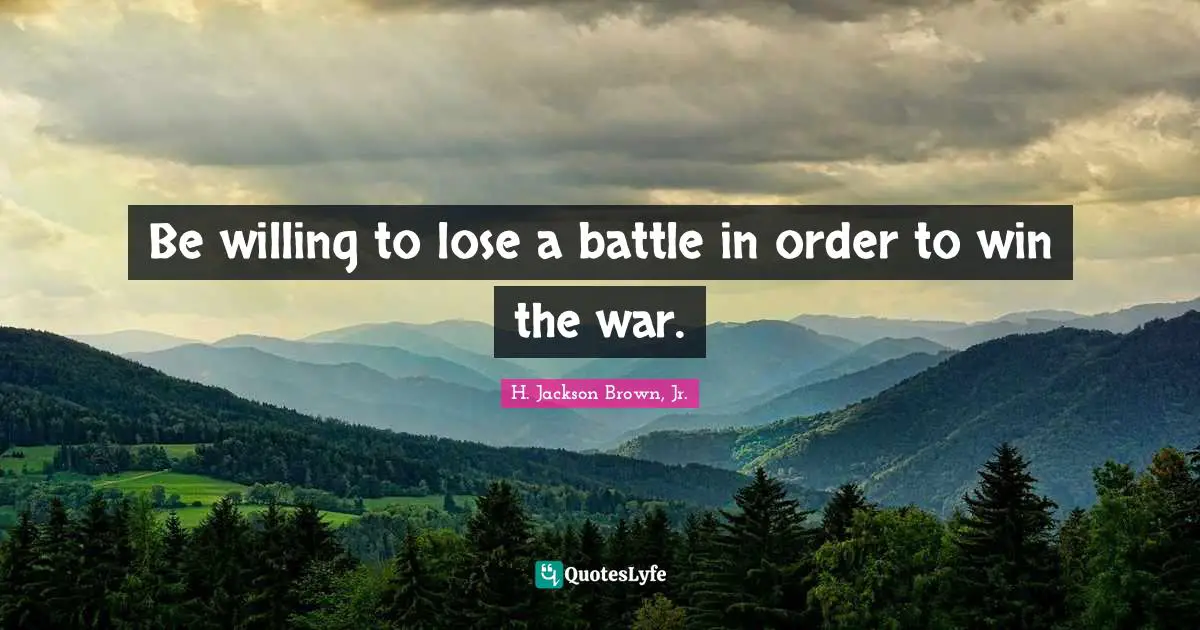 Be willing to lose a battle in order to win the war.