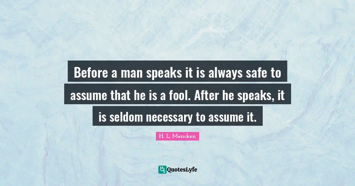 Before a man speaks it is always safe to assume that he is a fool. After he speaks, it is seldom necessary to assume it.