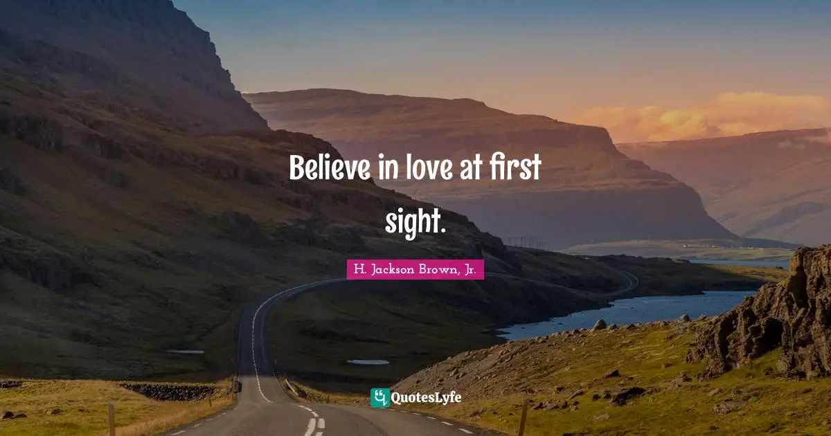 Believe in love at first sight.