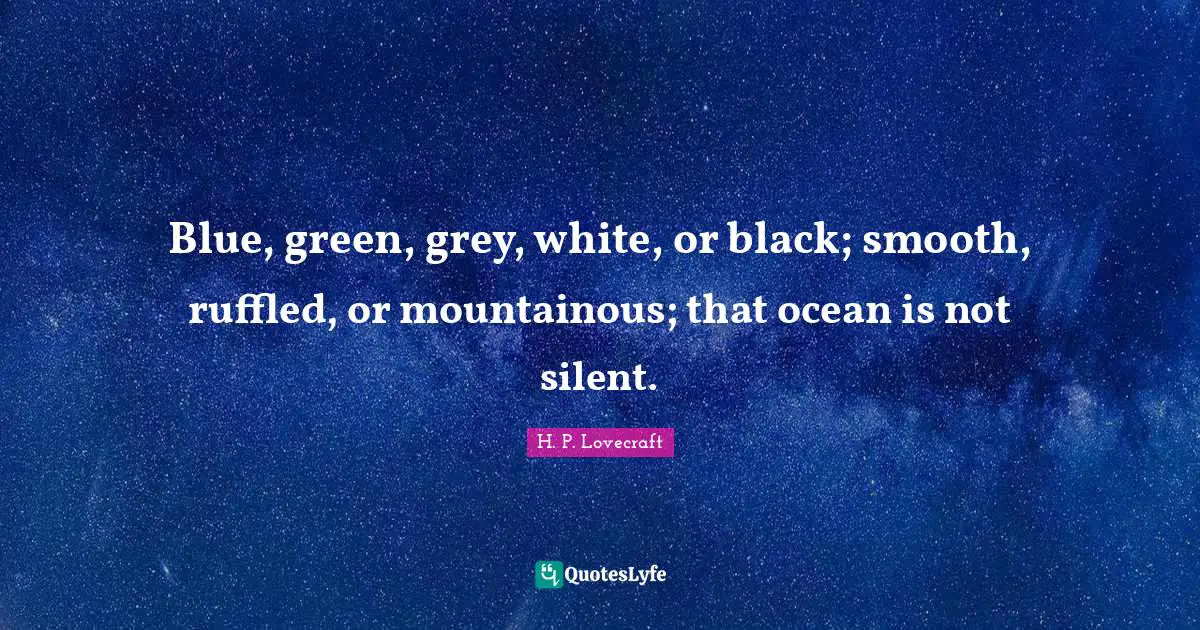 H.P. Lovecraft Quotes: "Blue, green, grey, white, or black; smooth, ruffled, or mountainous; that ocean is not silent."