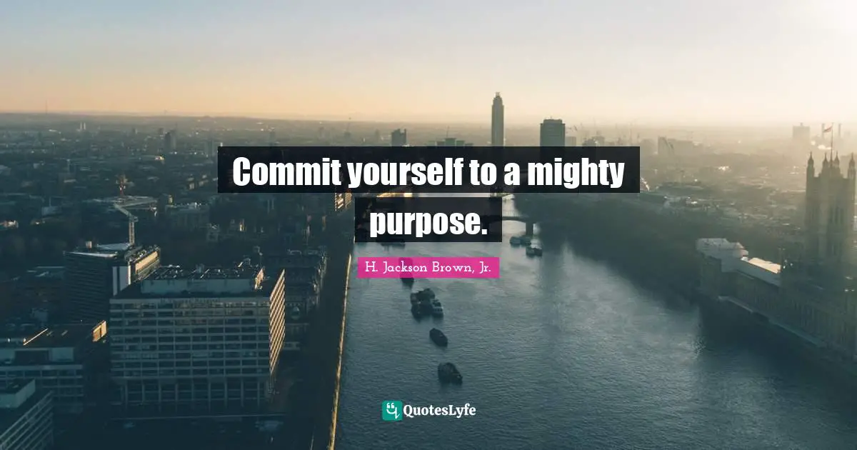 Commit yourself to a mighty purpose.