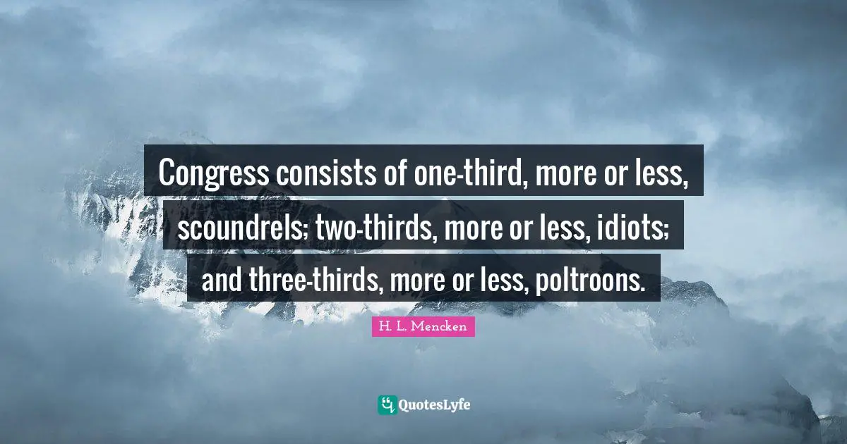 Congress consists of one-third, more or less, scoundrels; two-thirds, more or less, idiots; and three-thirds, more or less, poltroons.