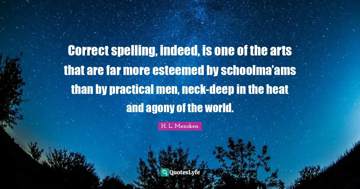 Correct spelling, indeed, is one of the arts that are far more esteemed by schoolma’ams than by practical men, neck-deep in the heat and agony of the world.