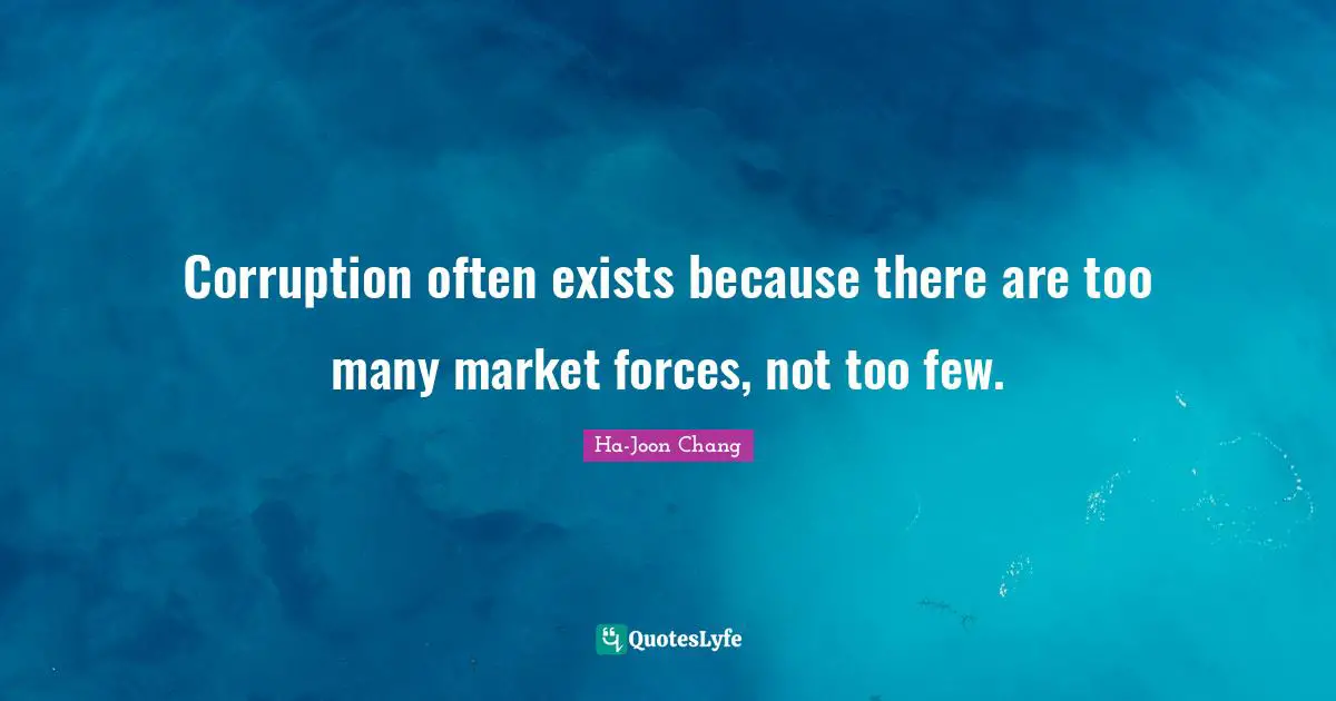 Ha-Joon Chang Quotes: "Corruption often exists because there are too many market forces, not too few."