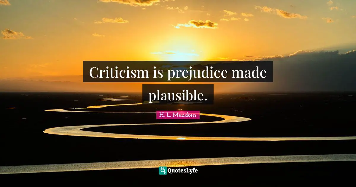 Criticism is prejudice made plausible.