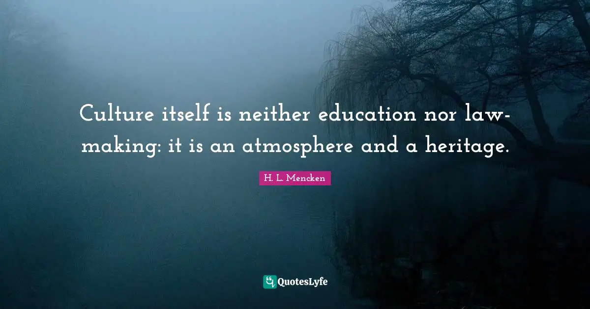 Culture itself is neither education nor law-making: it is an atmosphere and a heritage.