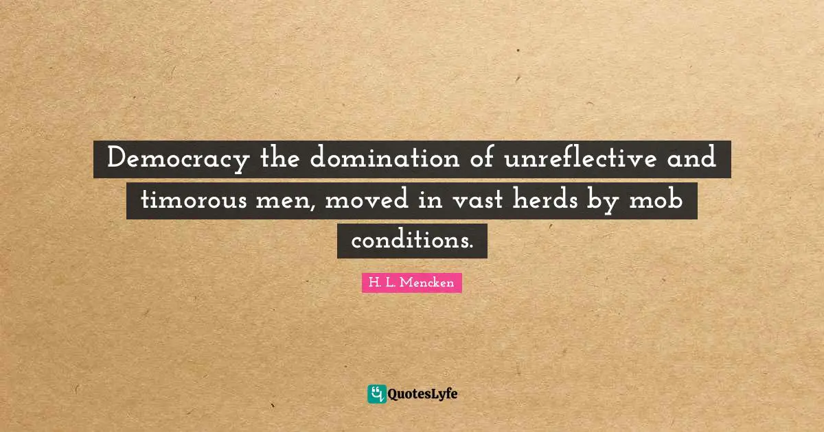 H. L. Mencken Quotes: Democracy the domination of unreflective and timorous men, moved in vast herds by mob conditions.