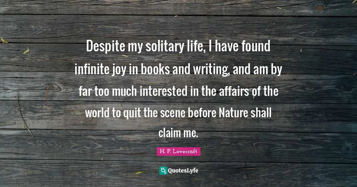 H.P. Lovecraft Quotes: "Despite my solitary life, I have found infinite joy in books and writing, and am by far too much interested in the affairs of the world to quit the scene before Nature shall claim me."