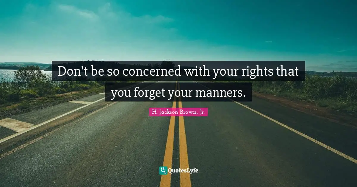 Don't be so concerned with your rights that you forget your manners.