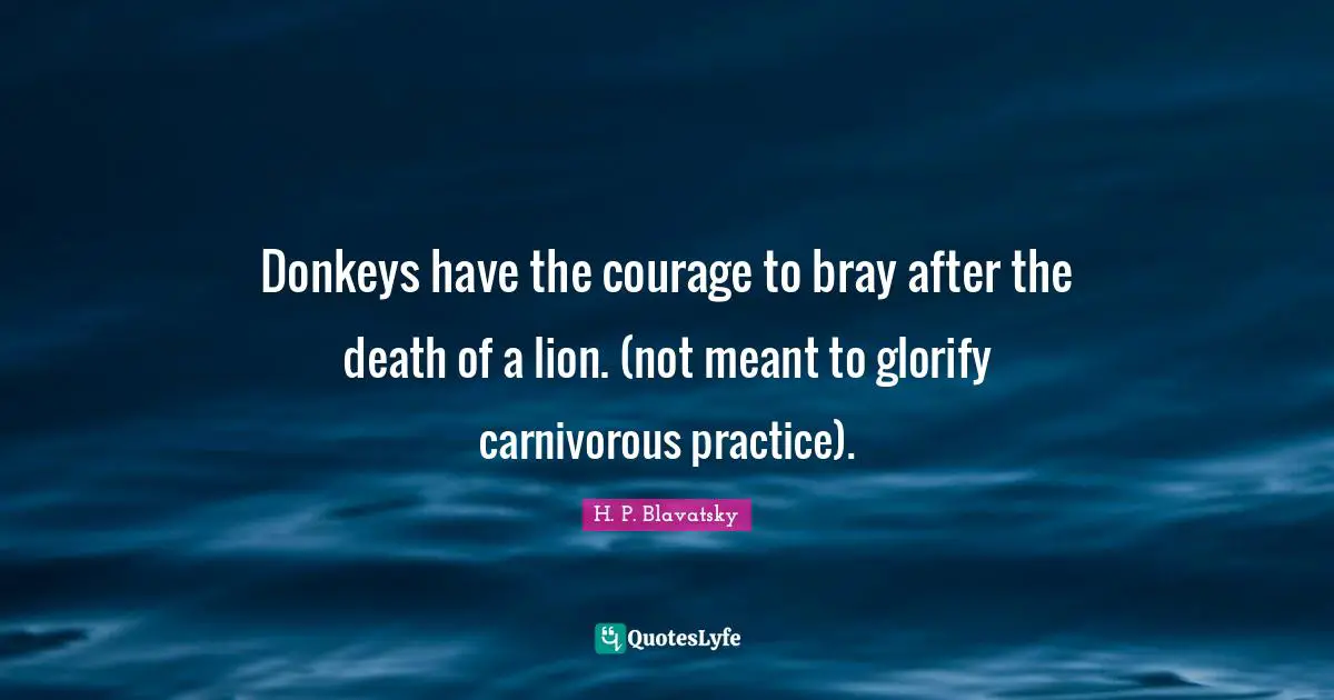 H. P. Blavatsky Quotes: "Donkeys have the courage to bray after the death of a lion. (not meant to glorify carnivorous practice)."